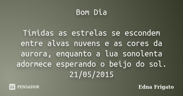 Bom Dia Tímidas as estrelas se escondem entre alvas nuvens e as cores da aurora, enquanto a lua sonolenta adormece esperando o beijo do sol. 21/05/2015... Frase de Edna Frigato.