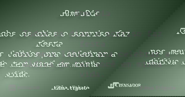 Bom Dia Todos os dias o sorriso faz festa nos meus lábios pra celebrar a dádiva de ter você em minha vida.... Frase de Edna Frigato.