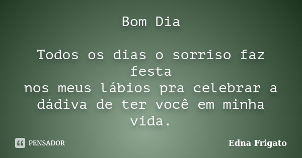 Bom Dia Todos os dias o sorriso faz festa nos meus lábios pra celebrar a dádiva de ter você em minha vida.... Frase de Edna Frigato.