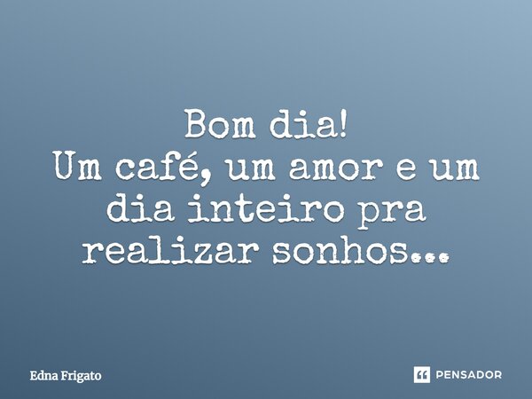 Bom dia! Um café, um amor e um dia inteiro pra realizar sonhos...... Frase de Edna Frigato.