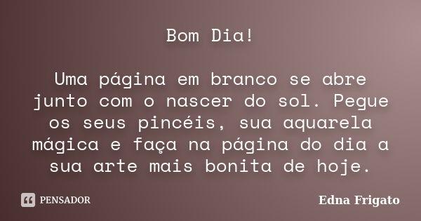 Bom Dia! Uma página em branco se abre junto com o nascer do sol. Pegue os seus pincéis, sua aquarela mágica e faça na página do dia a sua arte mais bonita de ho... Frase de Edna Frigato.