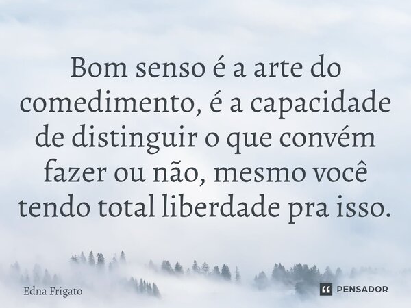 ⁠Bom senso é a arte do comedimento, é a capacidade de distinguir o que convém fazer ou não, mesmo você tendo total liberdade pra isso.... Frase de Edna Frigato.
