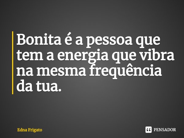 ⁠Bonita é a pessoa que tem a energia que vibra na mesma frequência da tua.... Frase de Edna Frigato.