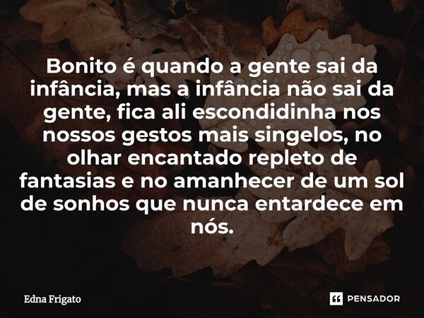 ⁠Bonito é quando a gente sai da infância, mas a infância não sai da gente, fica ali escondidinha nos nossos gestos mais singelos, no olhar encantado repleto de ... Frase de Edna Frigato.