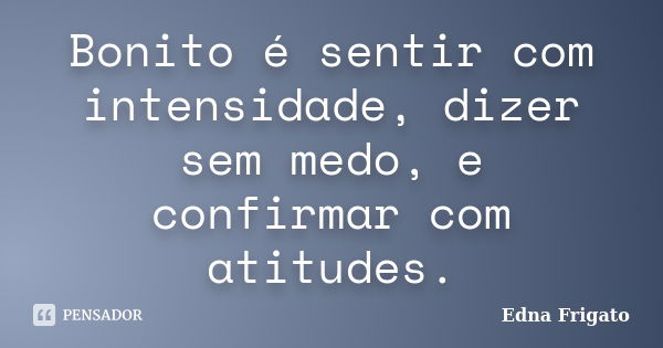 Bonito é sentir com intensidade, dizer sem medo, e confirmar com atitudes.... Frase de Edna Frigato.