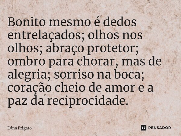 ⁠Bonito mesmo é dedos entrelaçados; olhos nos olhos; abraço protetor; ombro para chorar, mas de alegria; sorriso na boca; coração cheio de amor e a paz da recip... Frase de Edna Frigato.