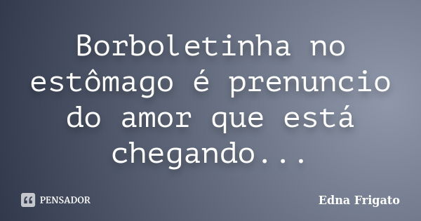 Borboletinha no estômago é prenuncio do amor que está chegando...... Frase de Edna Frigato.