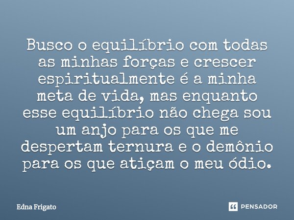 Busco o equilíbrio com todas as minhas forças e crescer espiritualmente é a minha meta de vida, mas enquanto esse equilíbrio não chega sou um anjo para os que ... Frase de Edna Frigato.