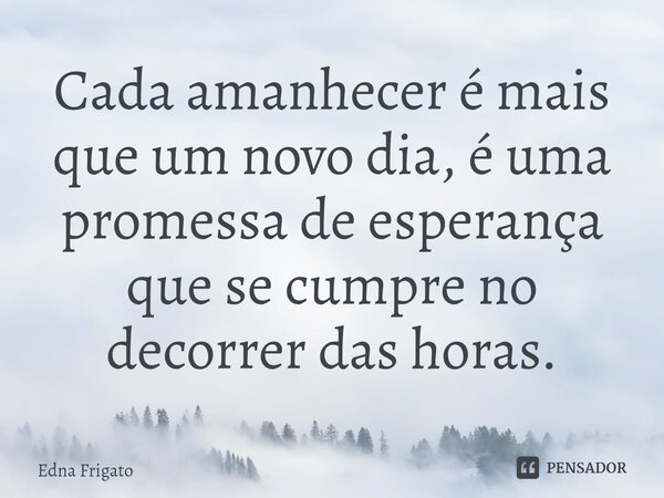 ⁠Cada amanhecer é mais que um novo dia, é uma promessa de esperança que se cumpre no decorrer das horas.... Frase de Edna Frigato.