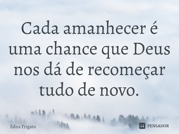 ⁠Cada amanhecer é uma chance que Deus nos dá de recomeçar tudo de novo.... Frase de Edna Frigato.