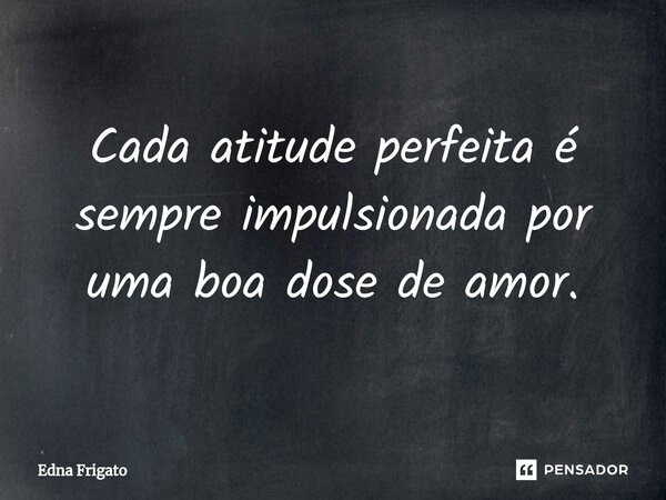 ⁠Cada atitude perfeita é sempre impulsionada por uma boa dose de amor.... Frase de Edna Frigato.