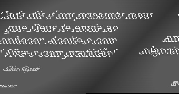 Cada dia é um presente novo que Deus te envia ao amanhecer. Aceite-o com alegria! Viva-o com gratidão!... Frase de Edna Frigato.