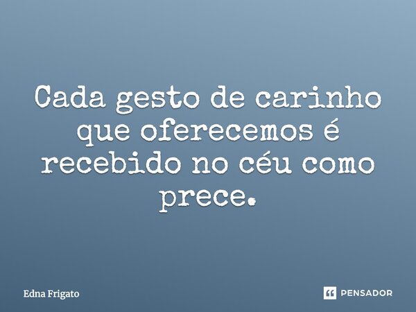 Cada gesto de carinho que oferecemos é recebido no céu como prece.... Frase de Edna Frigato.