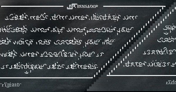 Cada mês tem uma história, um significado, uma luz; uma poesia que colorida vibra, nas cordas que lhe confere vida, uma essência que o torna único e o distingue... Frase de Edna Frigato.