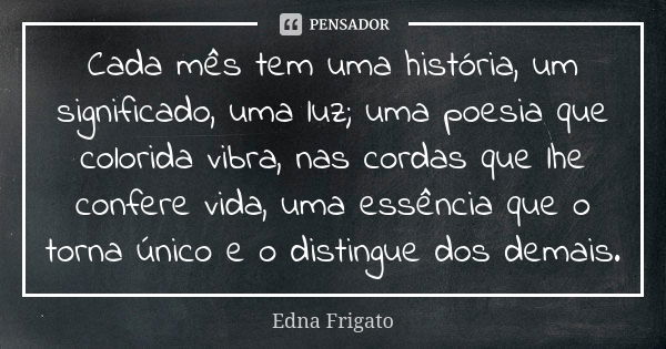 Cada mês tem uma história, um significado, uma luz; uma poesia que colorida vibra, nas cordas que lhe confere vida, uma essência que o torna único e o distingue... Frase de Edna Frigato.