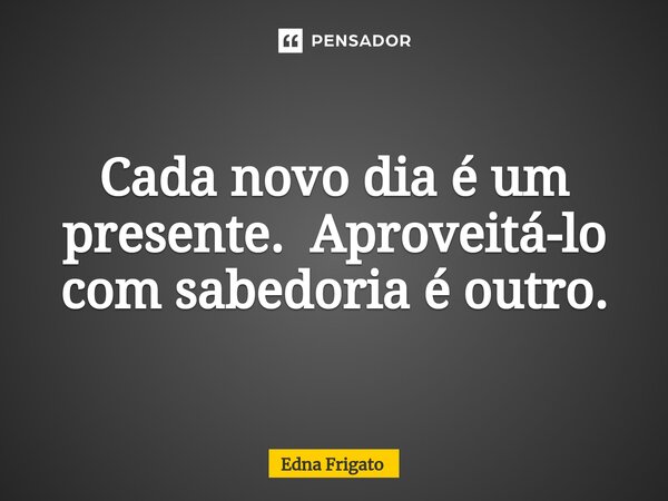 ⁠Cada novo dia é um presente. Aproveitá-lo com sabedoria é outro.... Frase de Edna Frigato.