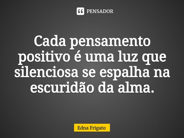 ⁠Cada pensamento positivo é uma luz que silenciosa se espalha na escuridão da alma.... Frase de Edna Frigato.