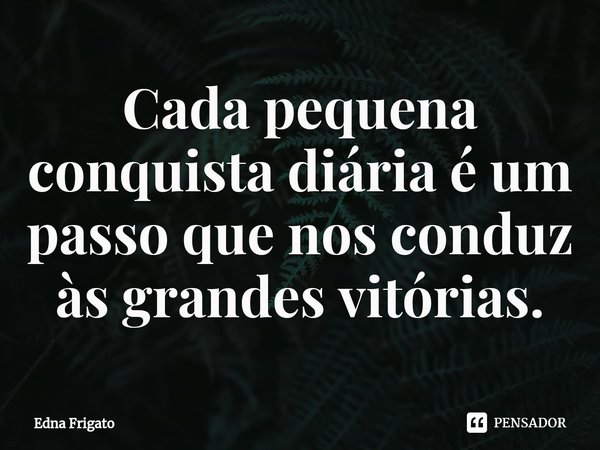 ⁠Cada pequena conquista diária é um passo que nos conduz às grandes vitórias.... Frase de Edna Frigato.