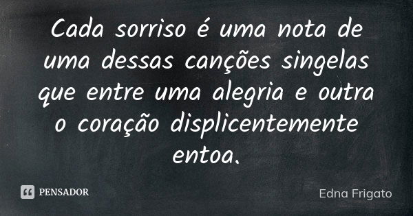 Cada sorriso é uma nota de uma dessas canções singelas que entre uma alegria e outra o coração displicentemente entoa.... Frase de Edna Frigato.