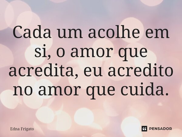 ⁠Cada um acolhe em si, o amor que acredita, eu acredito no amor que cuida.... Frase de Edna Frigato.