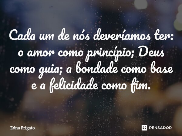 ⁠Cada um de nós deveríamos ter: o amor como princípio; Deus como guia; a bondade como base e a felicidade como fim.... Frase de Edna Frigato.