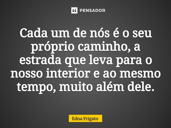 ⁠Cada um de nós é o seu próprio caminho, a estrada que leva para o nosso interior e ao mesmo tempo, muito além dele.... Frase de Edna Frigato.