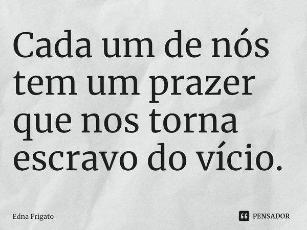 ⁠Cada um de nós tem um prazer que nos torna escravo do vício.... Frase de Edna Frigato.
