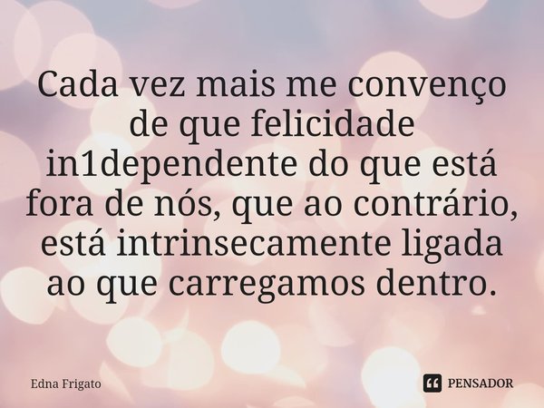 ⁠Cada vez mais me convenço de que felicidade in1dependente do que está fora de nós, que ao contrário, está intrinsecamente ligada ao que carregamos dentro.... Frase de Edna Frigato.