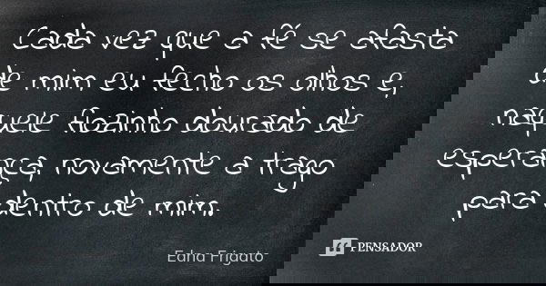 Cada vez que a fé se afasta de mim eu fecho os olhos e, naquele fiozinho dourado de esperança, novamente a trago para dentro de mim.... Frase de Edna Frigato.