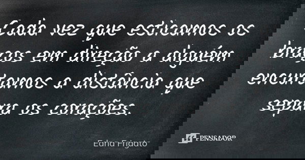 Cada vez que esticamos os braços em direção a alguém encurtamos a distância que separa os corações.... Frase de Edna Frigato.