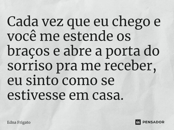 ⁠Cada vez que eu chego e você me estende os braços e abre a porta do sorriso pra me receber, eu sinto como se estivesse em casa.... Frase de Edna Frigato.