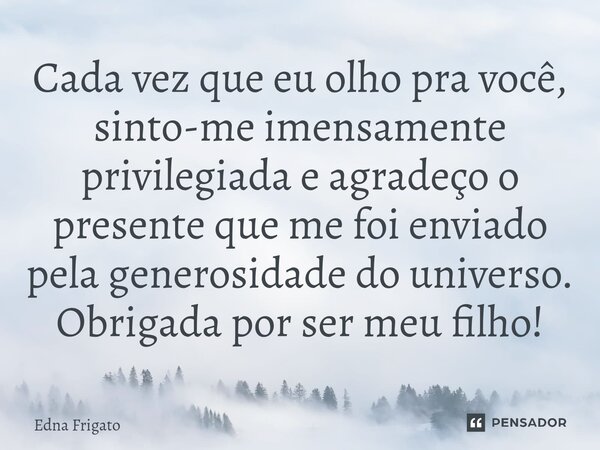 ⁠Cada vez que eu olho pra você, sinto-me imensamente privilegiada e agradeço o presente que me foi enviado pela generosidade do universo. Obrigada por ser meu f... Frase de Edna Frigato.