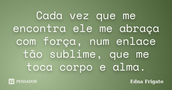 Cada vez que me encontra ele me abraça com força, num enlace tão sublime, que me toca corpo e alma.... Frase de Edna Frigato.