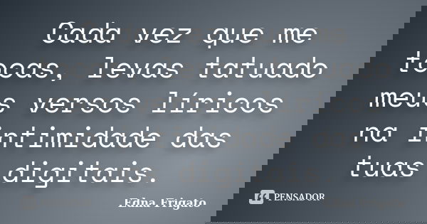 Cada vez que me tocas, levas tatuado meus versos líricos na intimidade das tuas digitais.... Frase de Edna Frigato.