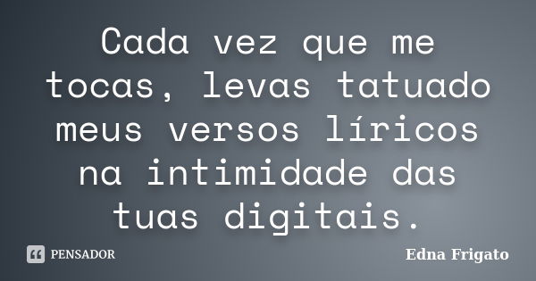 Cada vez que me tocas, levas tatuado meus versos líricos na intimidade das tuas digitais.... Frase de Edna Frigato.