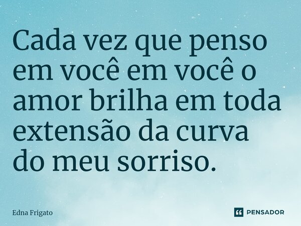 ⁠Cada vez que penso em você em você o amor brilha em toda extensão da curva do meu sorriso.... Frase de Edna Frigato.