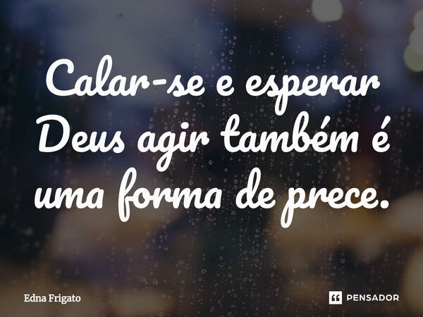 ⁠Calar-se e esperar Deus agir também é uma forma de prece.... Frase de Edna Frigato.