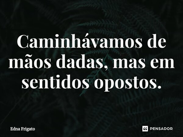 ⁠Caminhávamos de mãos dadas, mas em sentidos opostos.... Frase de Edna Frigato.