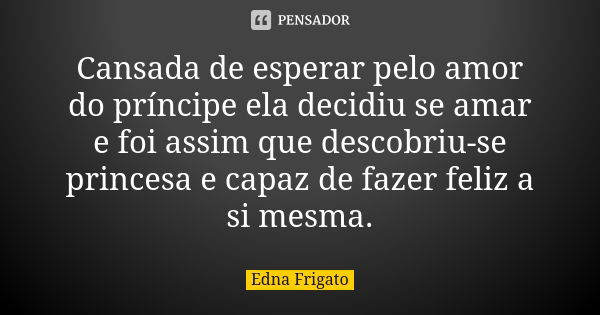 Cansada de esperar pelo amor do príncipe ela decidiu se amar e foi assim que descobriu-se princesa e capaz de fazer feliz a si mesma.... Frase de Edna Frigato.