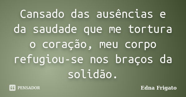 Cansado das ausências e da saudade que me tortura o coração, meu corpo refugiou-se nos braços da solidão.... Frase de Edna Frigato.