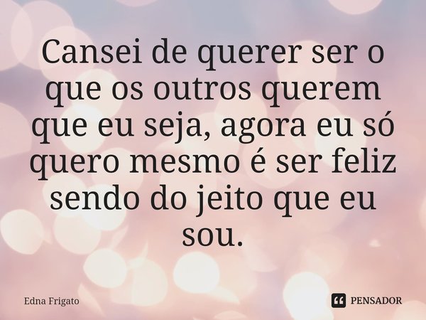 ⁠Cansei de querer ser o que os outros querem que eu seja, agora eu só quero mesmo é ser feliz sendo do jeito que eu sou.... Frase de Edna Frigato.