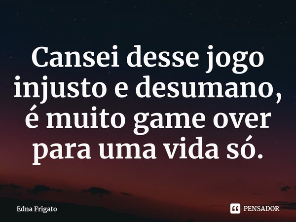⁠Cansei desse jogo injusto e desumano, é muito game over para uma vida só.... Frase de Edna Frigato.