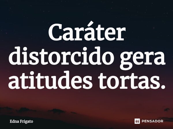 ⁠Caráter distorcido gera atitudes tortas.... Frase de Edna Frigato.