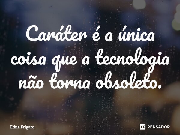 ⁠Caráter é a única coisa que a tecnologia não torna obsoleto.... Frase de Edna Frigato.