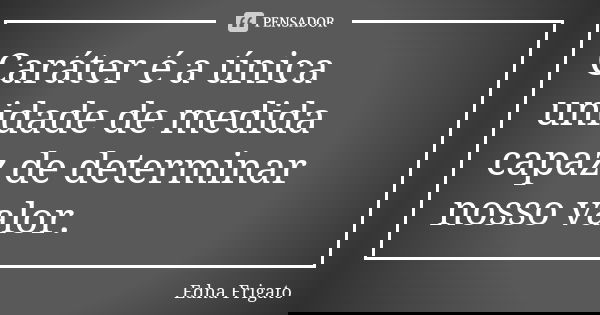 Caráter é a única unidade de medida capaz de determinar nosso valor.... Frase de Edna Frigato.