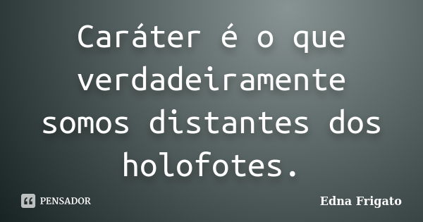 Caráter é o que verdadeiramente somos distantes dos holofotes.... Frase de Edna Frigato.