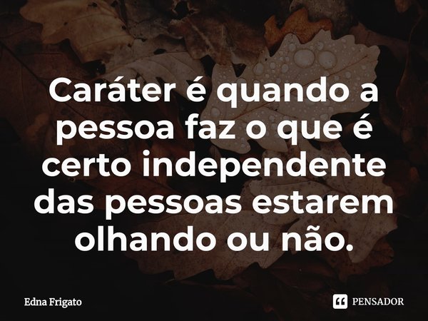 ⁠Caráter é quando a pessoa faz o que é certo independente das pessoas estarem olhando ou não.... Frase de Edna Frigato.