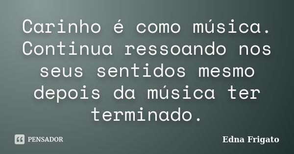 Carinho é como música. Continua ressoando nos seus sentidos mesmo depois da música ter terminado.... Frase de Edna Frigato.