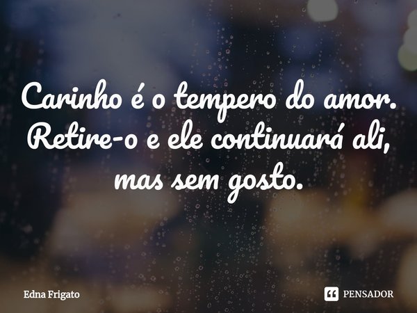 ⁠Carinho é o tempero do amor. Retire-o e ele continuará ali, mas sem gosto.... Frase de Edna Frigato.