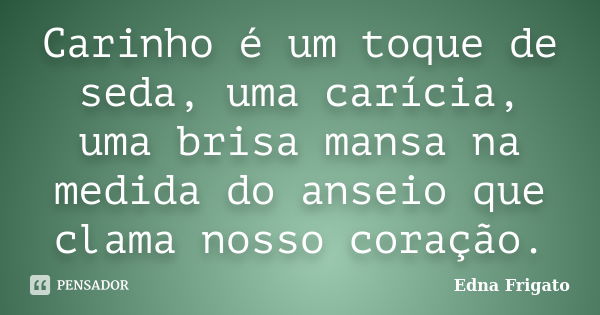 Carinho é um toque de seda, uma carícia, uma brisa mansa na medida do anseio que clama nosso coração.... Frase de Edna Frigato.